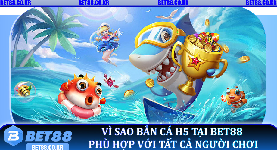 Vì sao Bắn Cá H5 tại Bet88 phù hợp với tất cả người chơi